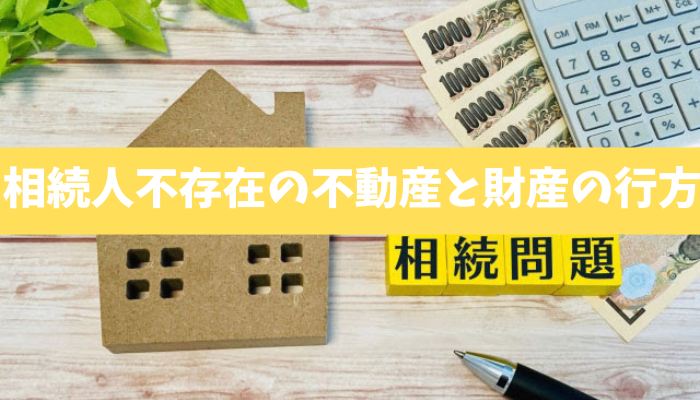 【誰も相続しない】相続人不存在の意味と急増する背景と不動産や財産の行方と必要となる手続きとは?
