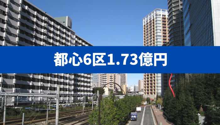 【中古でも億超えが常態化】都心6区1.73億円の現実